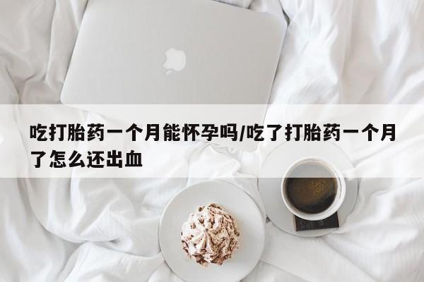 息隐紫竹打胎药流产药吃打胎药一个月能怀孕吗/吃了打胎药一个月了怎么还出血